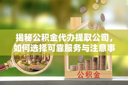 淮上揭秘公积金代办提取公司，如何选择可靠服务与注意事项