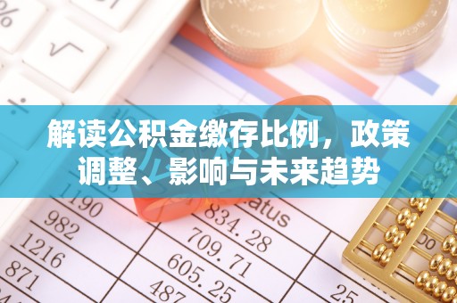 淮上解读公积金缴存比例，政策调整、影响与未来趋势