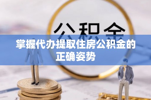 卓溪掌握代办提取住房公积金的正确姿势