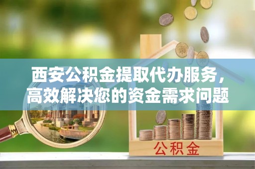 宝丰西安公积金提取代办服务，高效解决您的资金需求问题