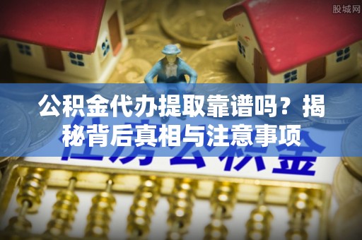 爱民公积金代办提取靠谱吗？揭秘背后真相与注意事项