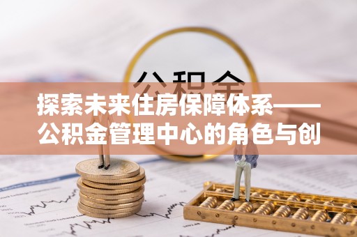 爱民探索未来住房保障体系——公积金管理中心的角色与创新