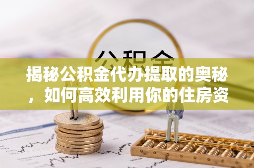 迭部揭秘公积金代办提取的奥秘，如何高效利用你的住房资金