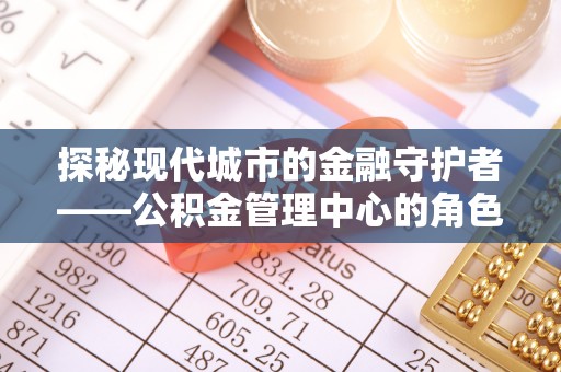 宁海探秘现代城市的金融守护者——公积金管理中心的角色与使命