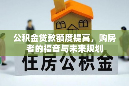 孟州公积金贷款额度提高，购房者的福音与未来规划