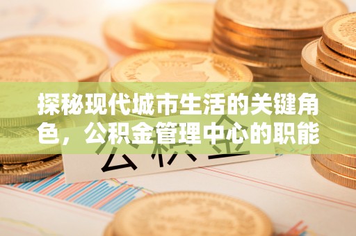 西夏探秘现代城市生活的关键角色，公积金管理中心的职能与影响