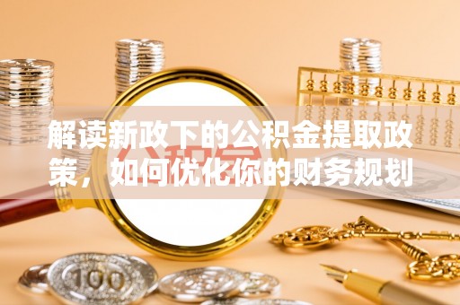 徽州解读新政下的公积金提取政策，如何优化你的财务规划