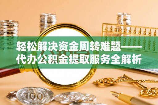 西夏轻松解决资金周转难题——代办公积金提取服务全解析