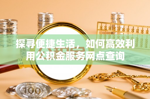 孟州探寻便捷生活，如何高效利用公积金服务网点查询