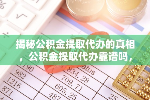 蠡县揭秘公积金提取代办的真相，公积金提取代办靠谱吗，如何选择专业服务？