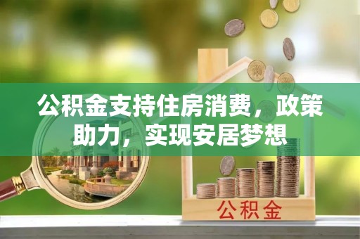北埔公积金支持住房消费，政策助力，实现安居梦想
