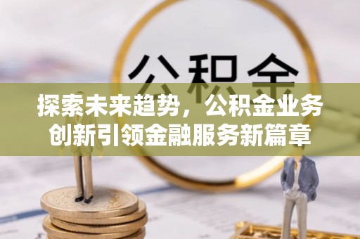 凤山探索未来趋势，公积金业务创新引领金融服务新篇章