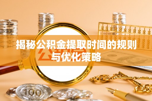 环江揭秘公积金提取时间的规则与优化策略