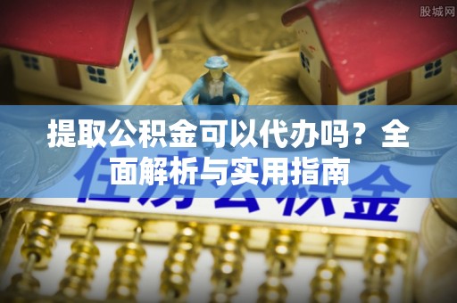 南明提取公积金可以代办吗？全面解析与实用指南