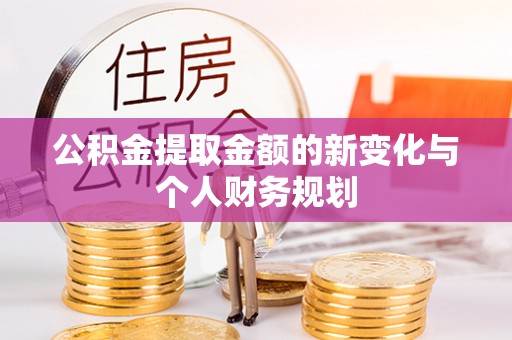 沁源公积金提取金额的新变化与个人财务规划