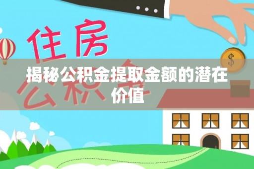 顺德揭秘公积金提取金额的潜在价值