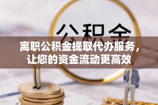 城东离职公积金提取代办服务，让您的资金流动更高效