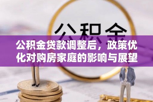 凤泉公积金贷款调整后，政策优化对购房家庭的影响与展望