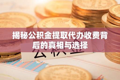 海门揭秘公积金提取代办收费背后的真相与选择