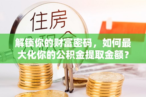 颍东解锁你的财富密码，如何最大化你的公积金提取金额？