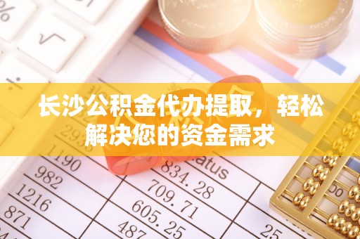 桥东长沙公积金代办提取，轻松解决您的资金需求