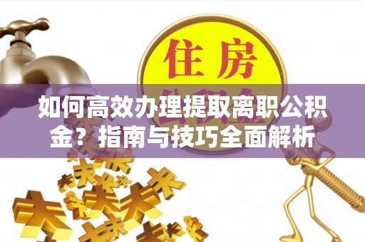 营口如何高效办理提取离职公积金？指南与技巧全面解析