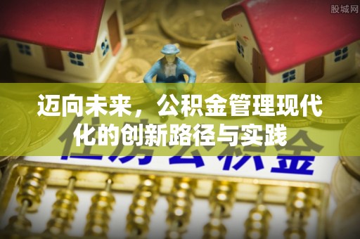 武夷山迈向未来，公积金管理现代化的创新路径与实践