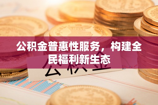 广东公积金普惠性服务，构建全民福利新生态