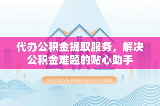 巴林左旗代办公积金提取服务，解决公积金难题的贴心助手