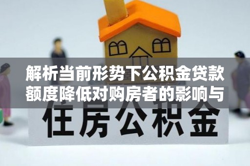 子洲解析当前形势下公积金贷款额度降低对购房者的影响与应对策略