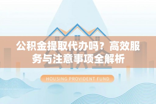 大祥公积金提取代办吗？高效服务与注意事项全解析