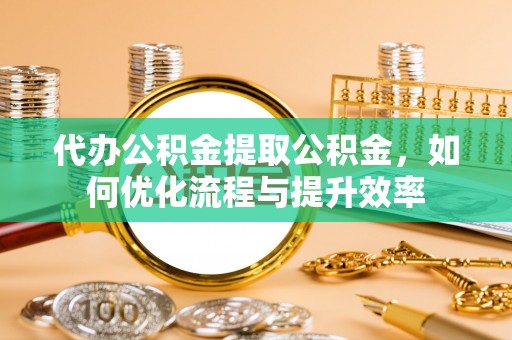 佳县代办公积金提取公积金，如何优化流程与提升效率