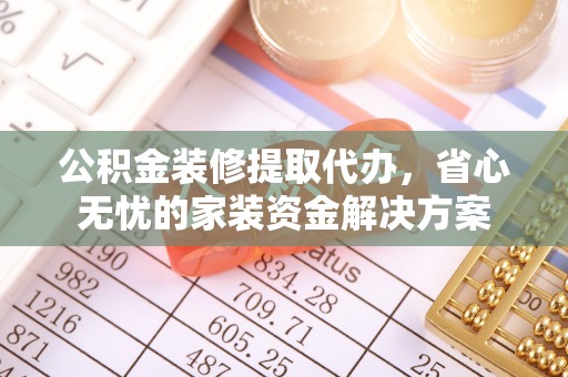 凉山公积金装修提取代办，省心无忧的家装资金解决方案