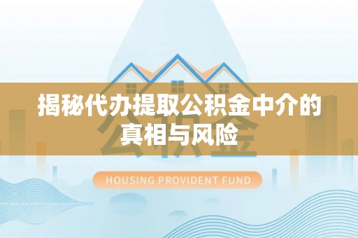 凉山揭秘代办提取公积金中介的真相与风险