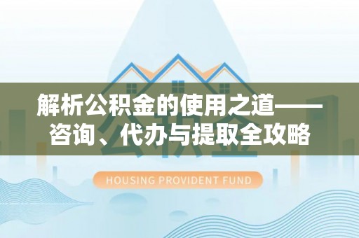中宁解析公积金的使用之道——咨询、代办与提取全攻略