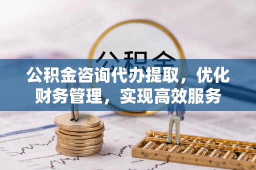 卓兰公积金咨询代办提取，优化财务管理，实现高效服务