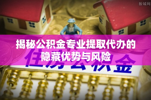 冷水滩揭秘公积金专业提取代办的隐藏优势与风险