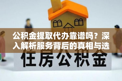 天津公积金提取代办靠谱吗？深入解析服务背后的真相与选择指南