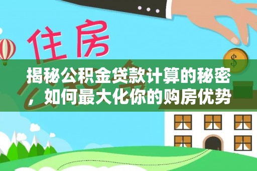 丹巴揭秘公积金贷款计算的秘密，如何最大化你的购房优势