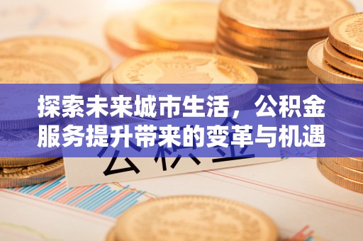 兴和探索未来城市生活，公积金服务提升带来的变革与机遇