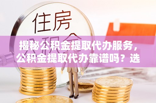 江东揭秘公积金提取代办服务，公积金提取代办靠谱吗？选择需谨慎