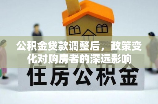 商业公积金贷款调整后，政策变化对购房者的深远影响