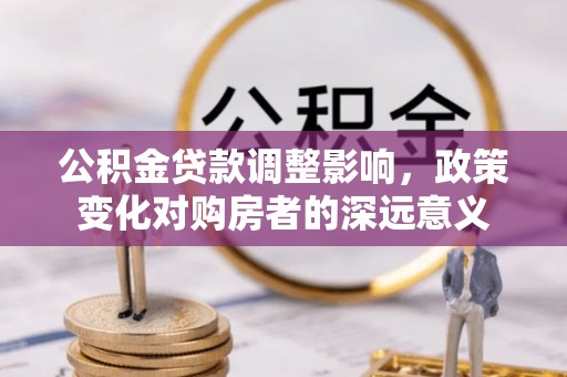 站前公积金贷款调整影响，政策变化对购房者的深远意义