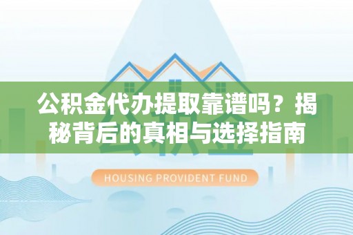 站前公积金代办提取靠谱吗？揭秘背后的真相与选择指南