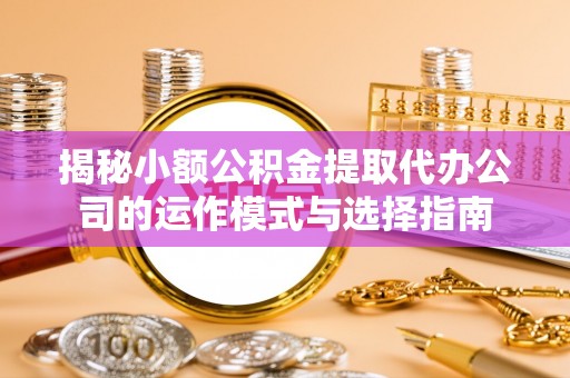 站前揭秘小额公积金提取代办公司的运作模式与选择指南