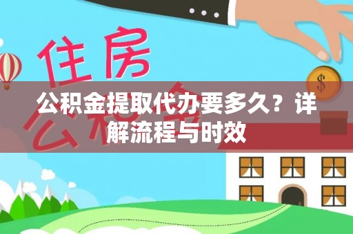 武清公积金提取代办要多久？详解流程与时效