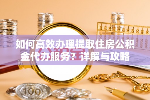 南岗如何高效办理提取住房公积金代办服务？详解与攻略