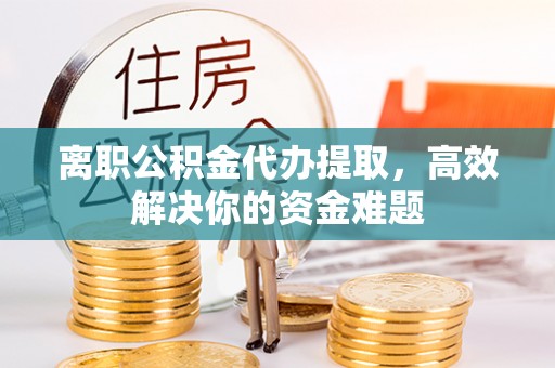 南陵离职公积金代办提取，高效解决你的资金难题