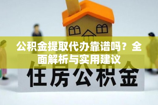 南陵公积金提取代办靠谱吗？全面解析与实用建议