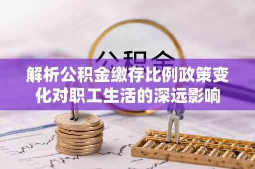 南陵解析公积金缴存比例政策变化对职工生活的深远影响